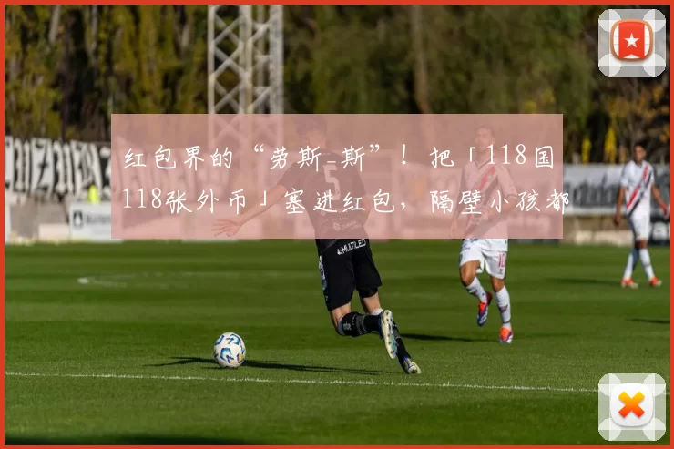 红包界的“劳斯_斯”!把「118国118张外币」塞进红包,隔壁小孩都羡慕哭了!