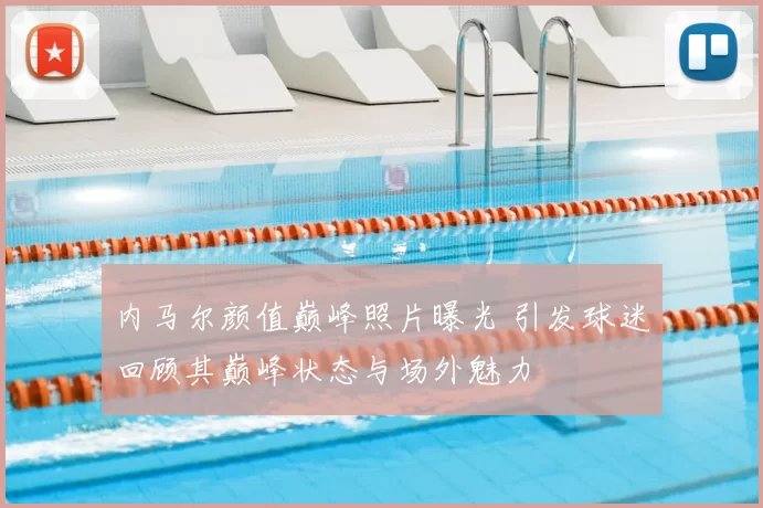 内马尔颜值巅峰照片曝光 引发球迷回顾其巅峰状态与场外魅力