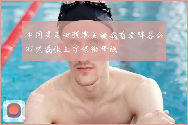 中国男足世预赛关键战首发阵容公布武磊张玉宁领衔锋线