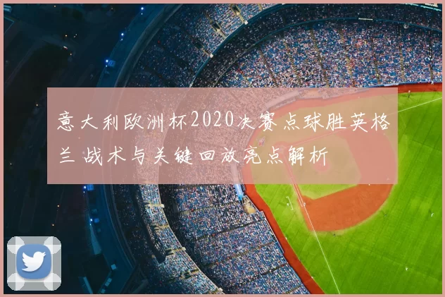 意大利欧洲杯2020决赛点球胜英格兰 战术与关键回放亮点解析