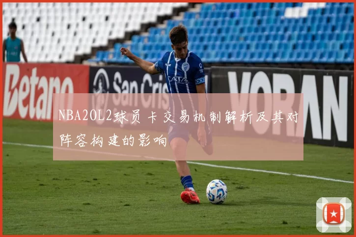 NBA2OL2球员卡交易机制解析及其对阵容构建的影响