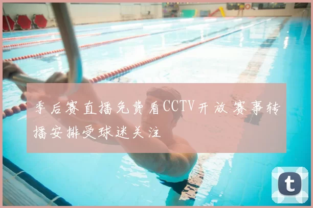 季后赛直播免费看CCTV开放 赛事转播安排受球迷关注