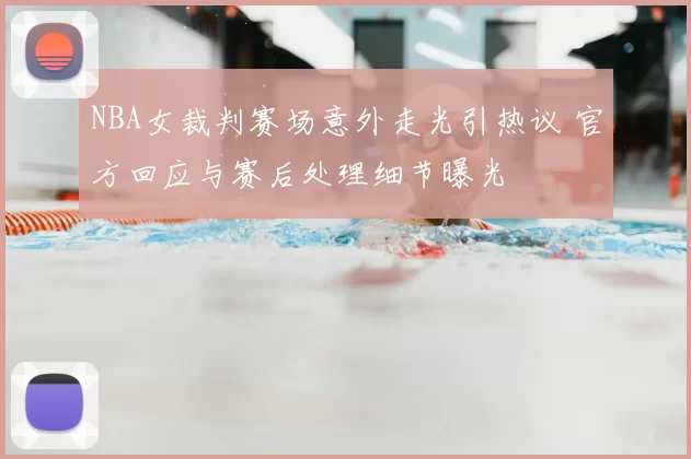NBA女裁判赛场意外走光引热议 官方回应与赛后处理细节曝光