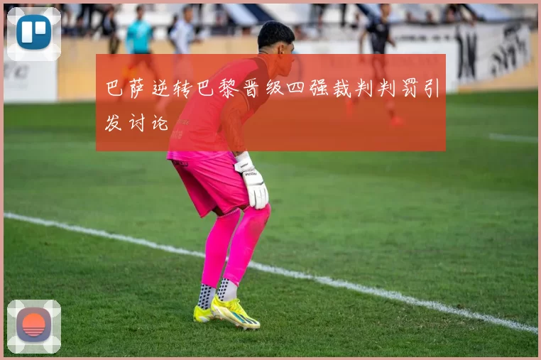 巴萨逆转巴黎晋级四强裁判判罚引发讨论