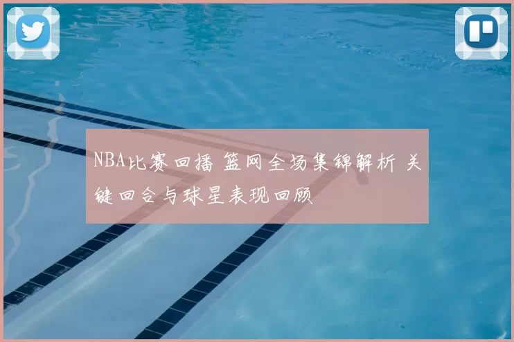 NBA比赛回播 篮网全场集锦解析 关键回合与球星表现回顾