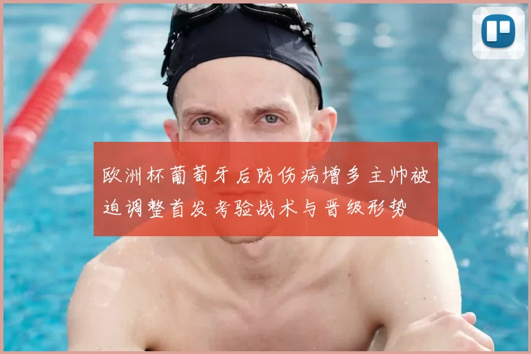 欧洲杯葡萄牙后防伤病增多主帅被迫调整首发考验战术与晋级形势