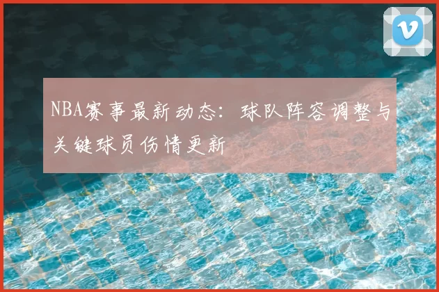 NBA赛事最新动态:球队阵容调整与关键球员伤情更新