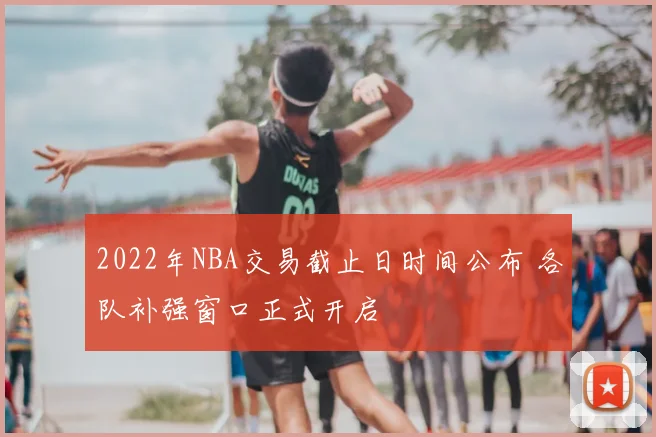 2022年NBA交易截止日时间公布 各队补强窗口正式开启