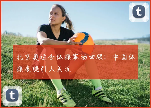 北京奥运会体操赛场回顾：中国体操表现引人关注
