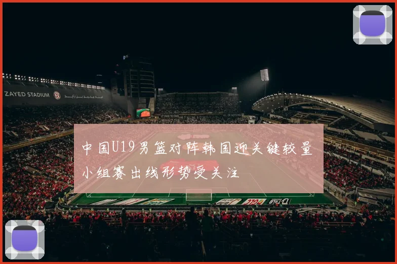 中国U19男篮对阵韩国迎关键较量 小组赛出线形势受关注
