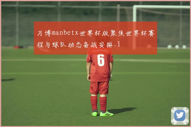 万博manbetx世界杯版聚焦世界杯赛程与球队动态备战安排_1