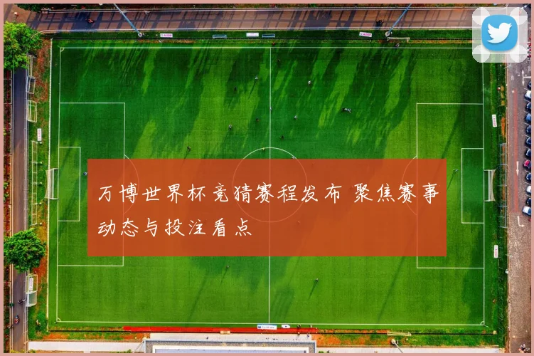 万博世界杯竞猜赛程发布 聚焦赛事动态与投注看点