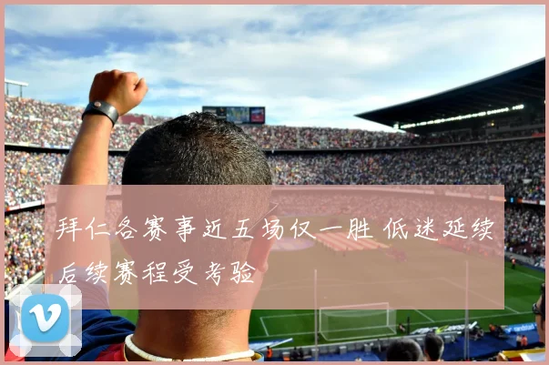 拜仁各赛事近五场仅一胜 低迷延续后续赛程受考验