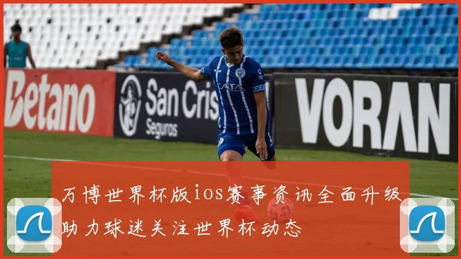 万博世界杯版ios赛事资讯全面升级助力球迷关注世界杯动态