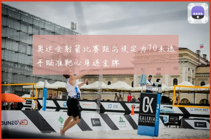奥运会射箭比赛距离设定为70米选手瞄准靶心角逐金牌