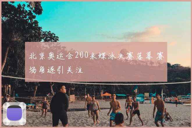 北京奥运会200米蝶泳决赛落幕 赛场角逐引关注