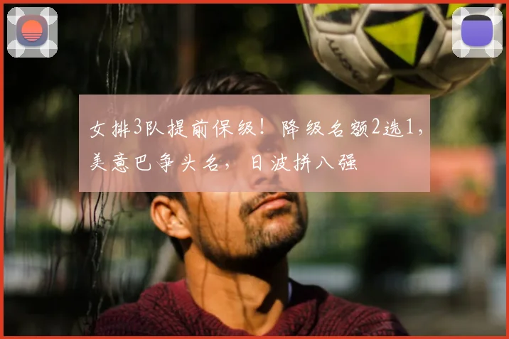 女排3队提前保级!降级名额2选1,美意巴争头名,日波拼八强