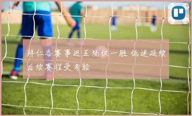 拜仁各赛事近五场仅一胜 低迷延续后续赛程受考验