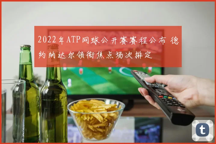 2022年ATP网球公开赛赛程公布 德约纳达尔领衔焦点场次排定