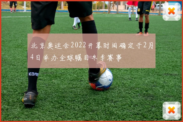 北京奥运会2022开幕时间确定于2月4日举办全球瞩目冬季赛事