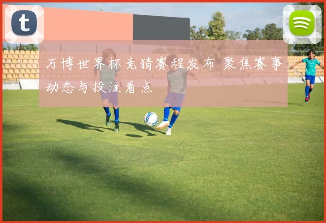 万博世界杯竞猜赛程发布 聚焦赛事动态与投注看点