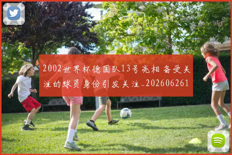 2002世界杯德国队13号亮相 备受关注的球员身份引发关注_20260626100227
