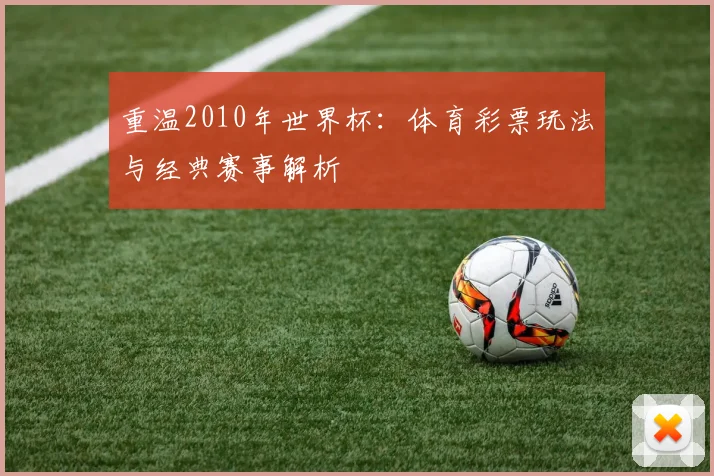 重温2010年世界杯：体育彩票玩法与经典赛事解析
