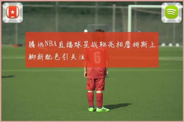 腾讯NBA直播球星战靴亮相詹姆斯上脚新配色引关注