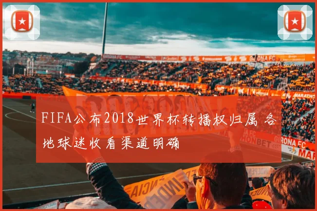 FIFA公布2018世界杯转播权归属 各地球迷收看渠道明确