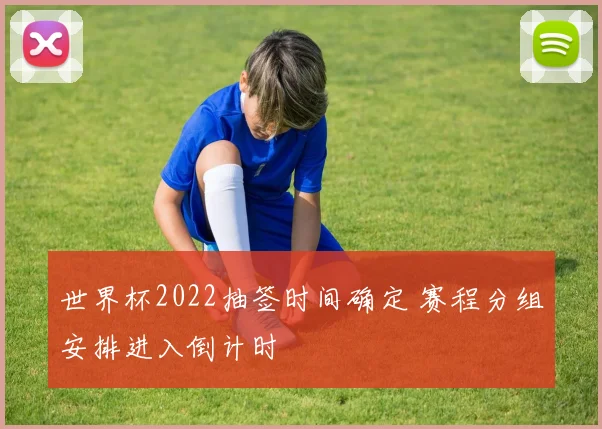 世界杯2022抽签时间确定 赛程分组安排进入倒计时