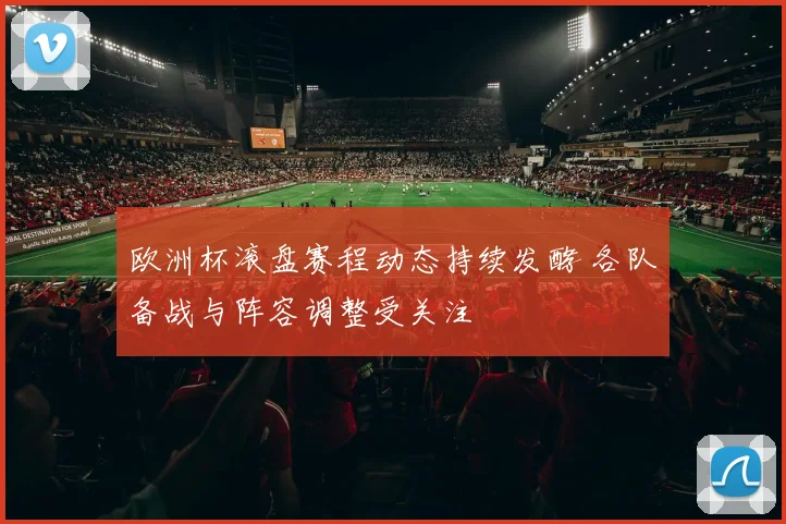 欧洲杯滚盘赛程动态持续发酵 各队备战与阵容调整受关注